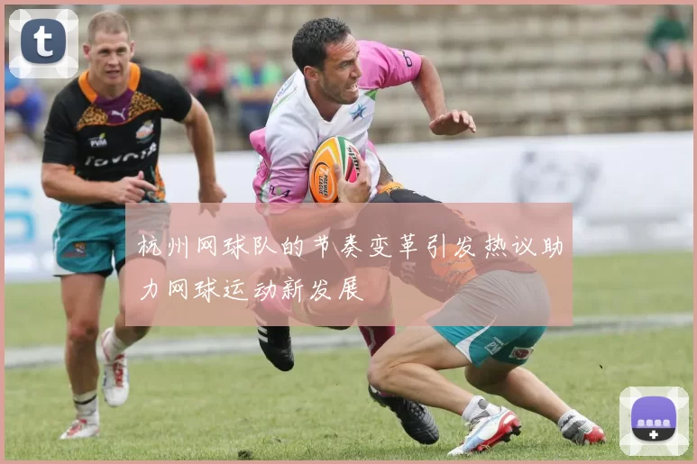 杭州网球队的节奏变革引发热议助力网球运动新发展
