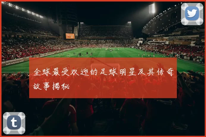 全球最受欢迎的足球明星及其传奇故事揭秘