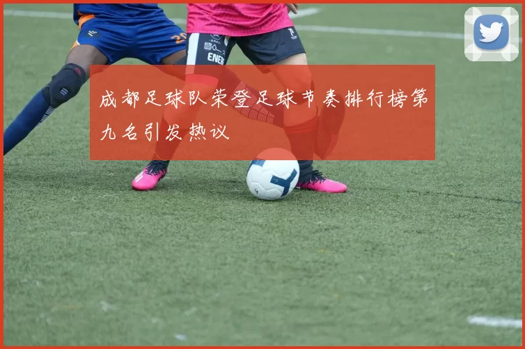 成都足球队荣登足球节奏排行榜第九名引发热议