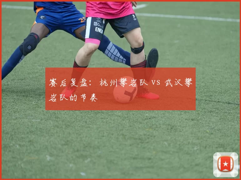 赛后复盘：杭州攀岩队 vs 武汉攀岩队的节奏