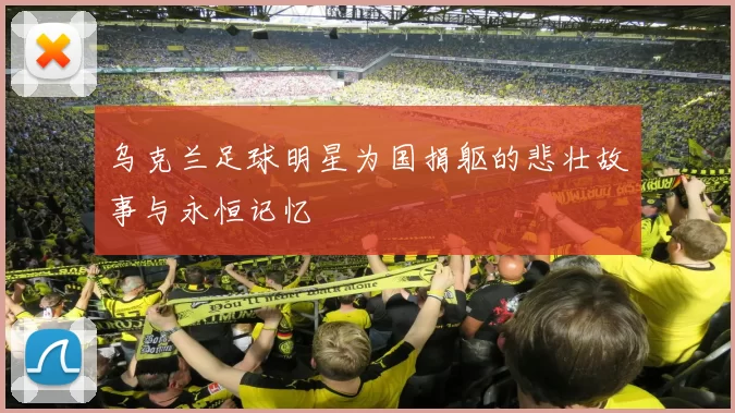 乌克兰足球明星为国捐躯的悲壮故事与永恒记忆