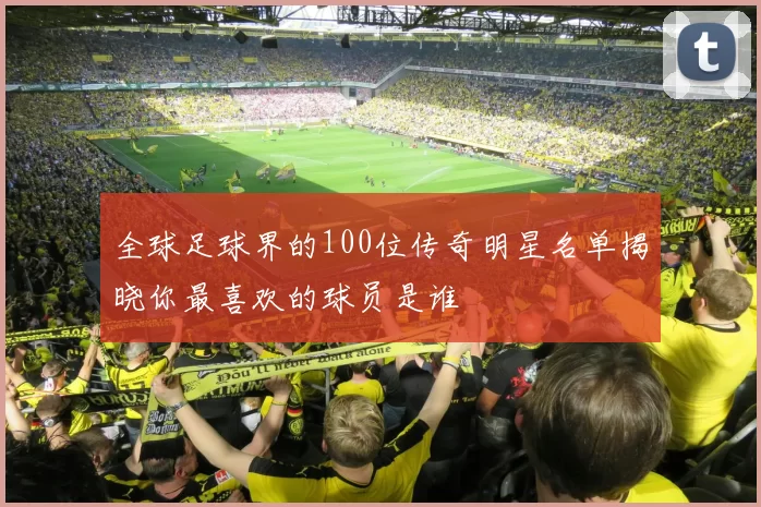 全球足球界的100位传奇明星名单揭晓你最喜欢的球员是谁