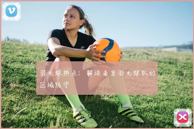 羽毛球热点：解读南京羽毛球队的区域防守