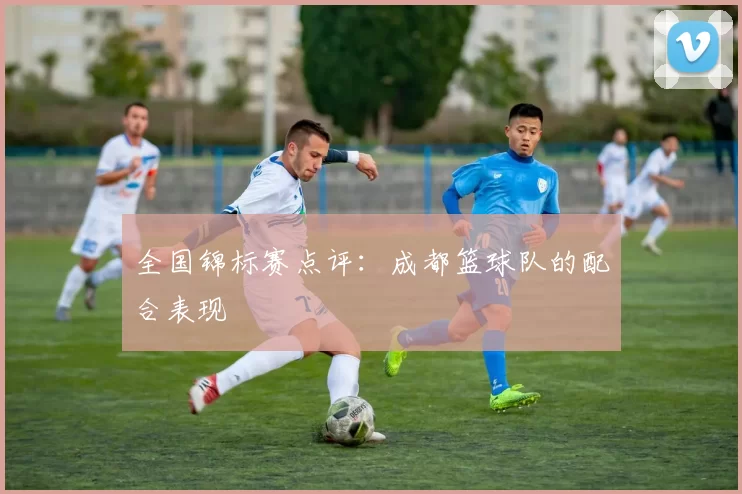 全国锦标赛点评：成都篮球队的配合表现