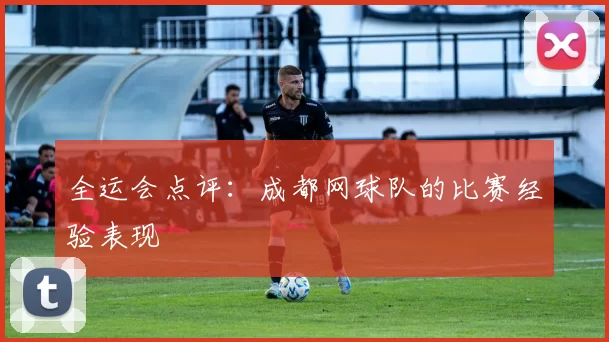 全运会点评：成都网球队的比赛经验表现