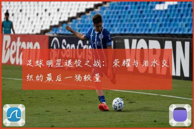 足球明星退役之战：荣耀与泪水交织的最后一场较量