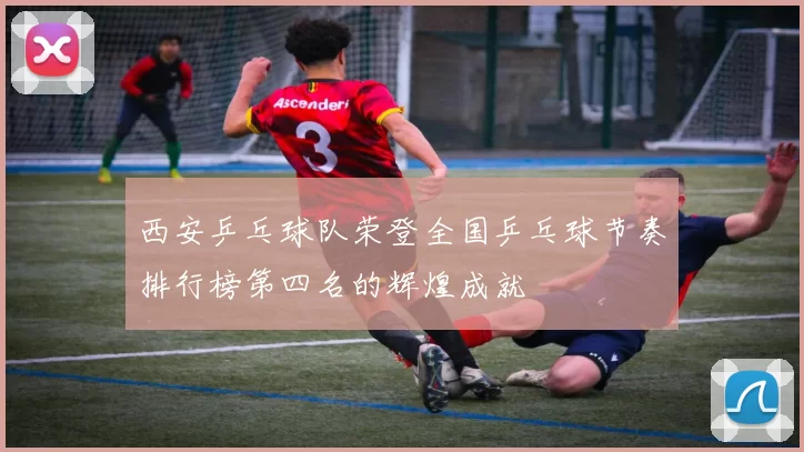 西安乒乓球队荣登全国乒乓球节奏排行榜第四名的辉煌成就